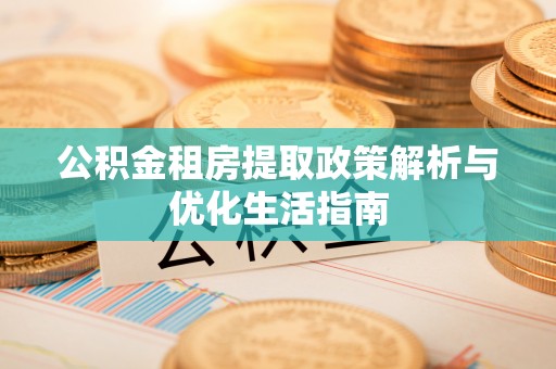 荆门公积金租房提取政策解析与优化生活指南