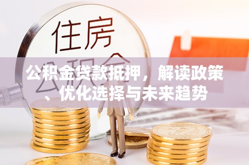 荆门公积金贷款抵押，解读政策、优化选择与未来趋势