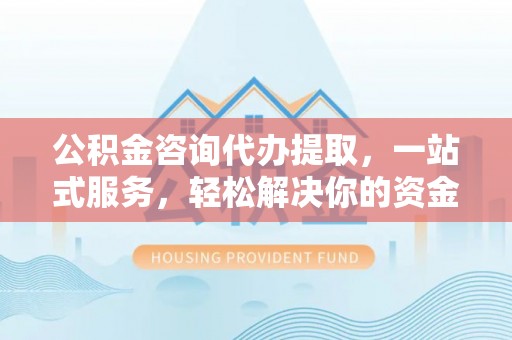 荆门公积金咨询代办提取，一站式服务，轻松解决你的资金难题