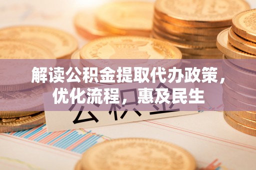 荆门解读公积金提取代办政策，优化流程，惠及民生