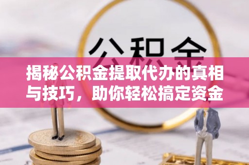 荆门揭秘公积金提取代办的真相与技巧，助你轻松搞定资金流动问题