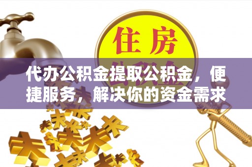 荆门代办公积金提取公积金，便捷服务，解决你的资金需求