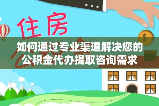 荆门如何通过专业渠道解决您的公积金代办提取咨询需求