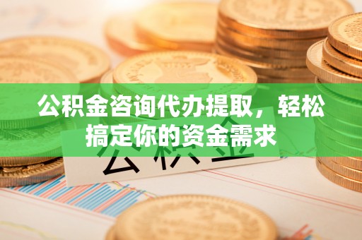 荆门公积金咨询代办提取，轻松搞定你的资金需求