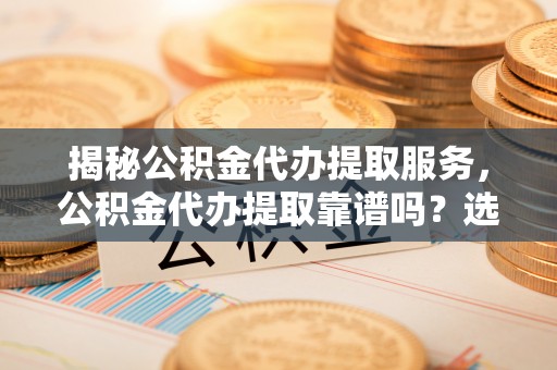 荆门揭秘公积金代办提取服务，公积金代办提取靠谱吗？选择需谨慎