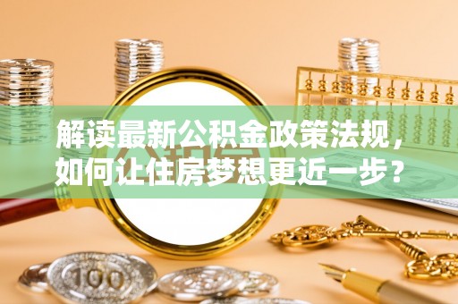 荆门解读最新公积金政策法规，如何让住房梦想更近一步？