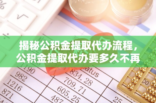 荆门揭秘公积金提取代办流程，公积金提取代办要多久不再迷茫
