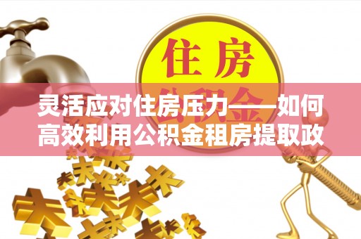 荆门灵活应对住房压力——如何高效利用公积金租房提取政策