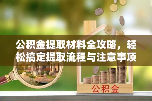 荆门公积金提取材料全攻略，轻松搞定提取流程与注意事项