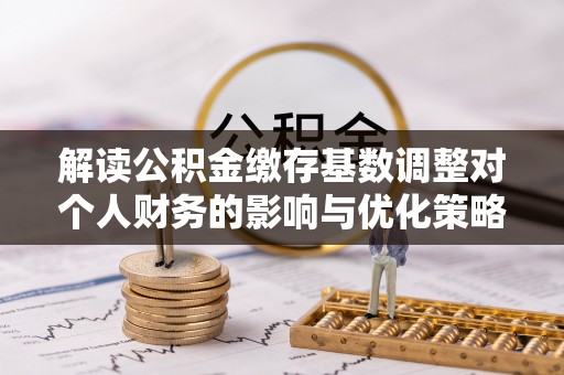 荆门解读公积金缴存基数调整对个人财务的影响与优化策略