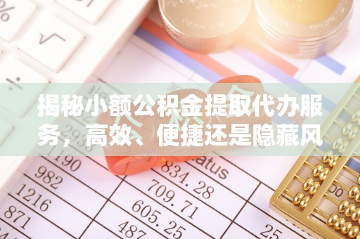 荆门揭秘小额公积金提取代办服务，高效、便捷还是隐藏风险？