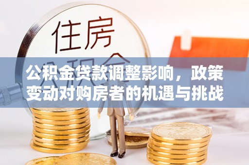 荆门公积金贷款调整影响，政策变动对购房者的机遇与挑战