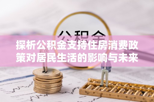 荆门探析公积金支持住房消费政策对居民生活的影响与未来展望