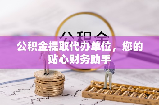 荆门公积金提取代办单位，您的贴心财务助手