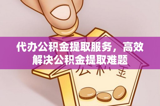 荆门代办公积金提取服务，高效解决公积金提取难题