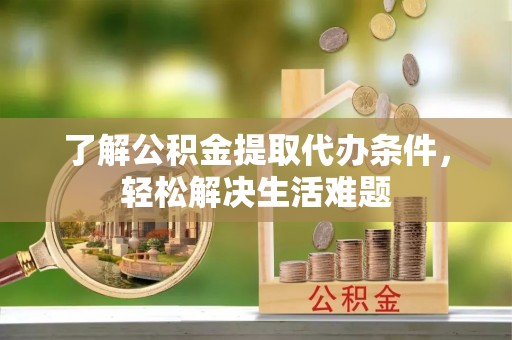 荆门了解公积金提取代办条件，轻松解决生活难题
