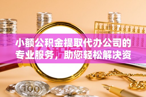 荆门小额公积金提取代办公司的专业服务，助您轻松解决资金难题