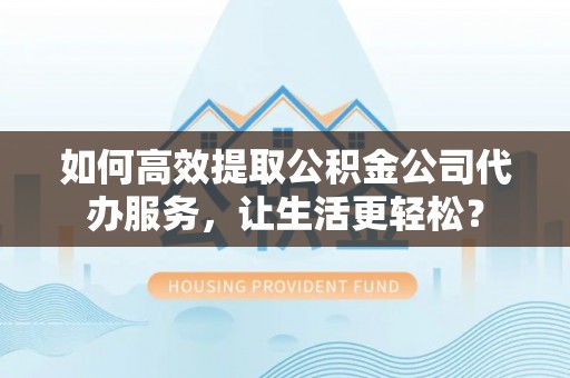 荆门如何高效提取公积金公司代办服务，让生活更轻松？