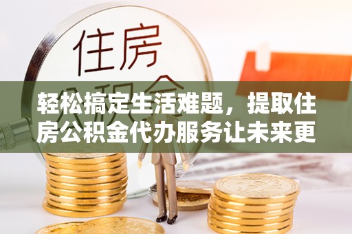 荆门轻松搞定生活难题，提取住房公积金代办服务让未来更安心