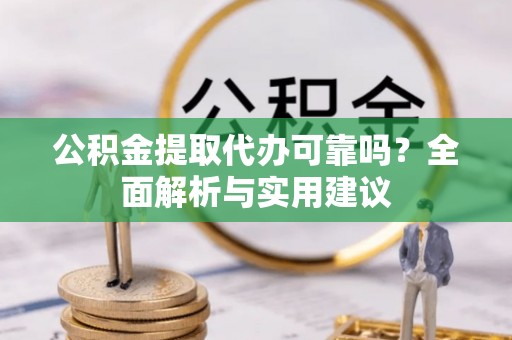 荆门公积金提取代办可靠吗？全面解析与实用建议