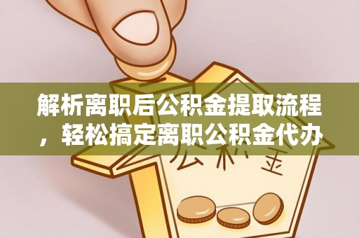 荆门解析离职后公积金提取流程，轻松搞定离职公积金代办提取手续