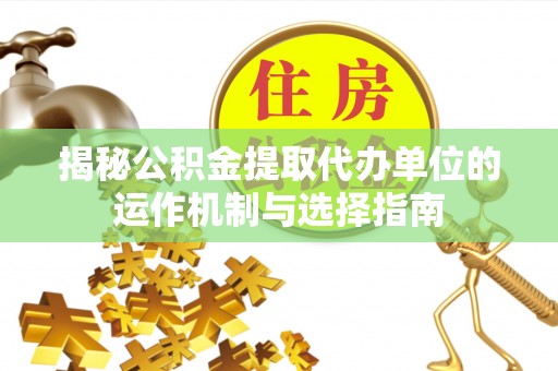 荆门揭秘公积金提取代办单位的运作机制与选择指南