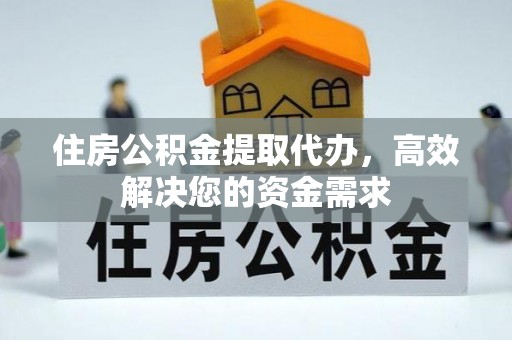 荆门住房公积金提取代办，高效解决您的资金需求