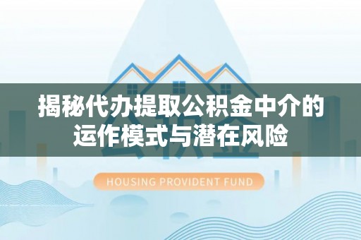 荆门揭秘代办提取公积金中介的运作模式与潜在风险