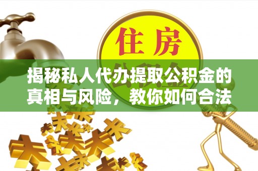 荆门揭秘私人代办提取公积金的真相与风险，教你如何合法高效操作