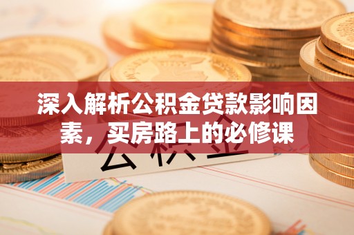 荆门深入解析公积金贷款影响因素，买房路上的必修课