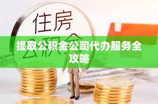 荆门提取公积金公司代办服务全攻略
