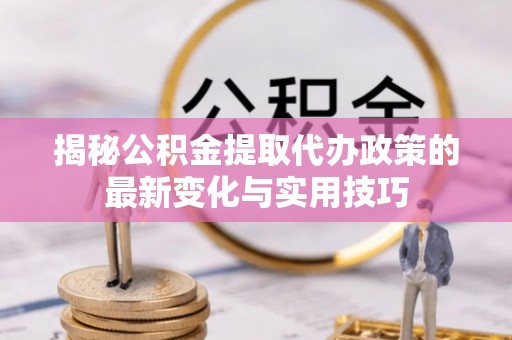 荆门揭秘公积金提取代办政策的最新变化与实用技巧