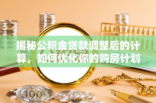 荆门揭秘公积金贷款调整后的计算，如何优化你的购房计划