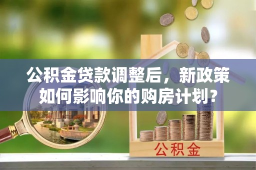 荆门公积金贷款调整后，新政策如何影响你的购房计划？