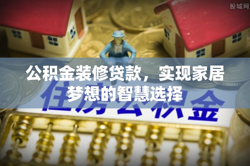 荆门公积金装修贷款，实现家居梦想的智慧选择