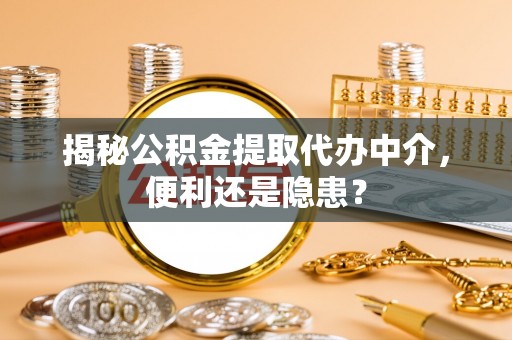 荆门揭秘公积金提取代办中介，便利还是隐患？