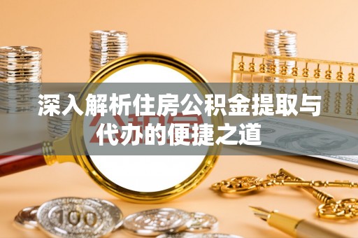 荆门深入解析住房公积金提取与代办的便捷之道