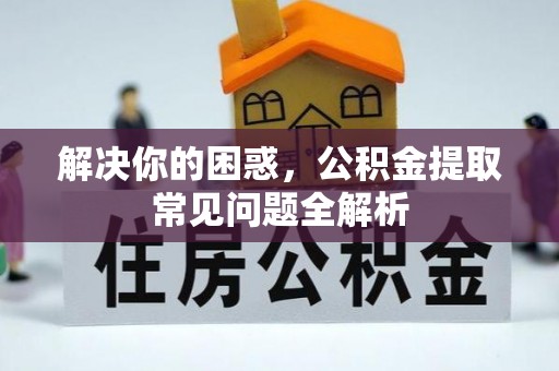 荆门解决你的困惑，公积金提取常见问题全解析