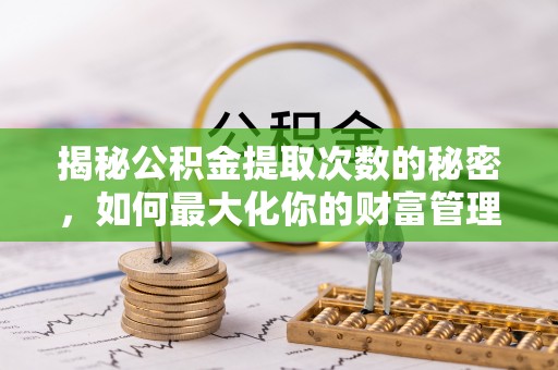 荆门揭秘公积金提取次数的秘密，如何最大化你的财富管理