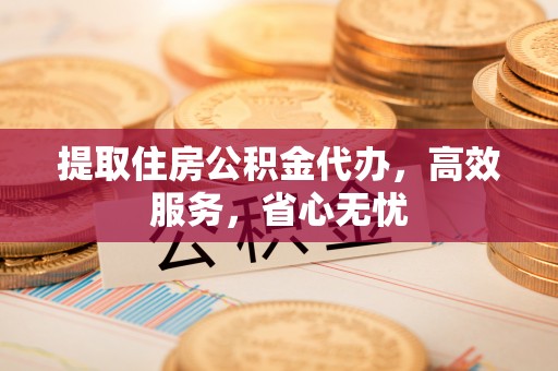 荆门提取住房公积金代办，高效服务，省心无忧
