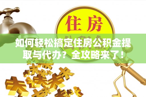 荆门如何轻松搞定住房公积金提取与代办？全攻略来了！
