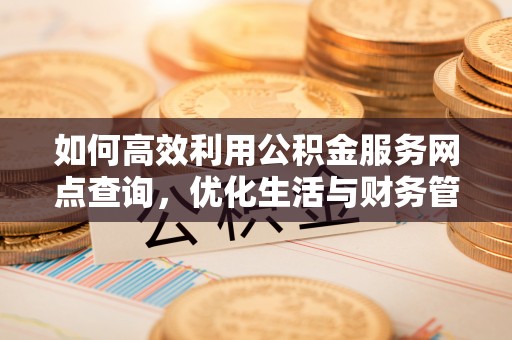 荆门如何高效利用公积金服务网点查询，优化生活与财务管理