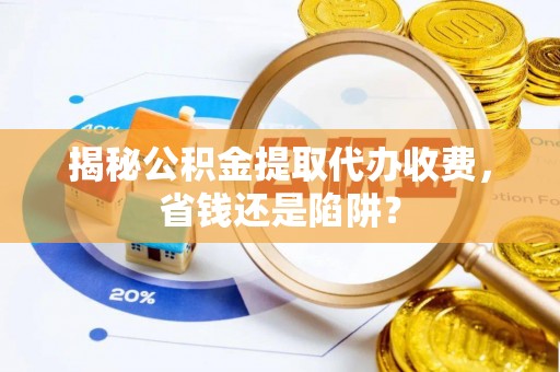 荆门揭秘公积金提取代办收费，省钱还是陷阱？