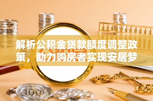 荆门解析公积金贷款额度调整政策，助力购房者实现安居梦想