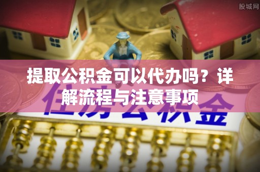 荆门提取公积金可以代办吗？详解流程与注意事项