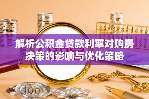 荆门解析公积金贷款利率对购房决策的影响与优化策略