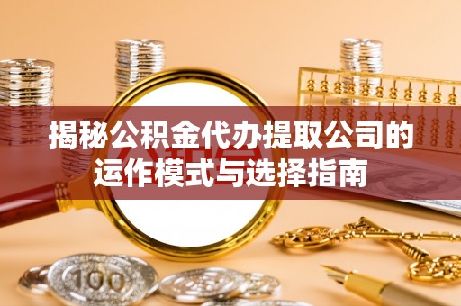 荆门揭秘公积金代办提取公司的运作模式与选择指南