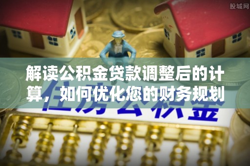 荆门解读公积金贷款调整后的计算，如何优化您的财务规划