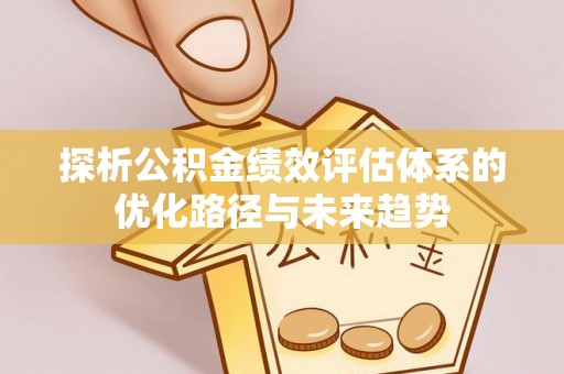 荆门探析公积金绩效评估体系的优化路径与未来趋势