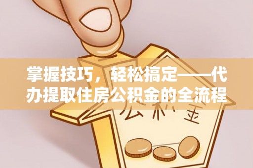 荆门掌握技巧，轻松搞定——代办提取住房公积金的全流程解析